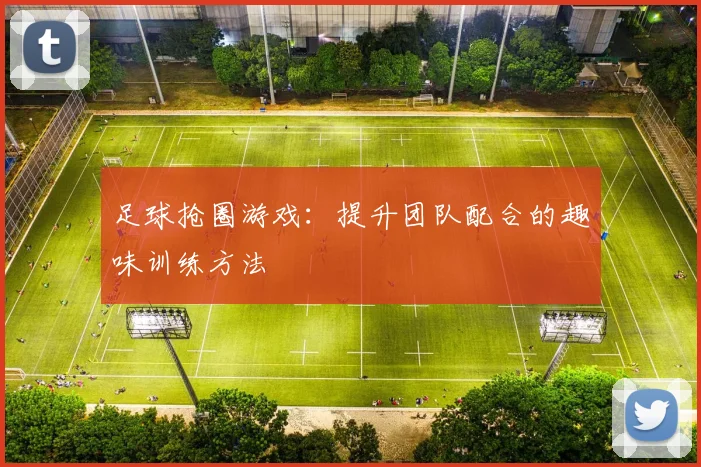 足球抢圈游戏：提升团队配合的趣味训练方法