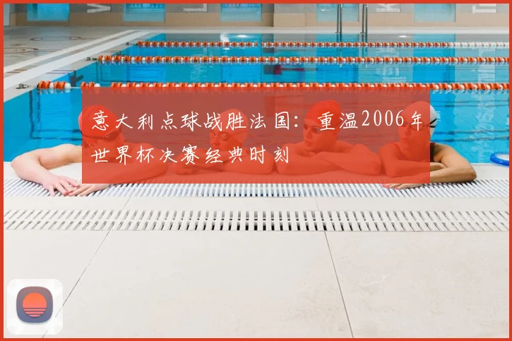 意大利点球战胜法国：重温2006年世界杯决赛经典时刻