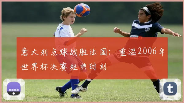 意大利点球战胜法国:重温2006年世界杯决赛经典时刻