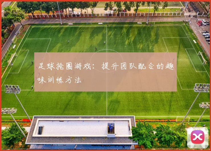 足球抢圈游戏：提升团队配合的趣味训练方法