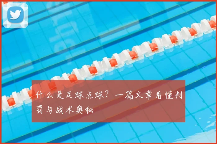 什么是足球点球?一篇文章看懂判罚与战术奥秘