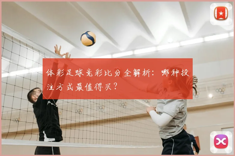 体彩足球竞彩比分全解析：哪种投注方式最值得买？