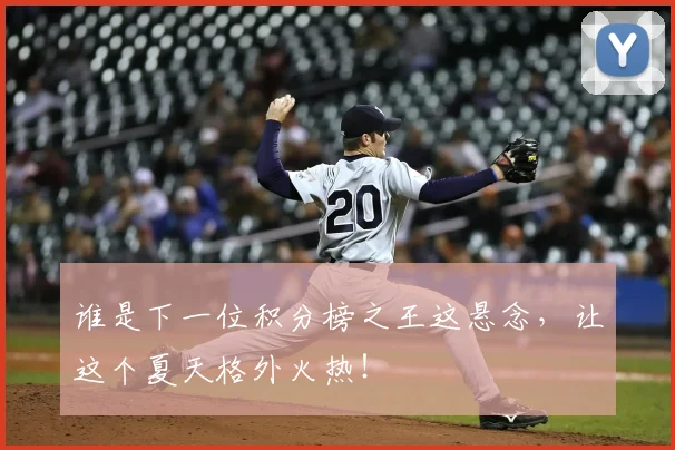 谁是下一位积分榜之王这悬念，让这个夏天格外火热！