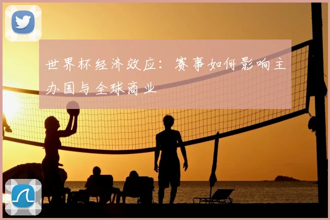世界杯经济效应：赛事如何影响主办国与全球商业