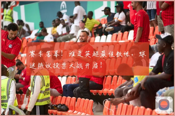 赛季落幕！谁是英超最佳教练，球迷热议投票大战开启！