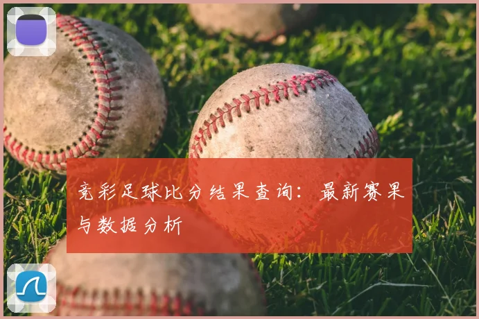竞彩足球比分结果查询：最新赛果与数据分析