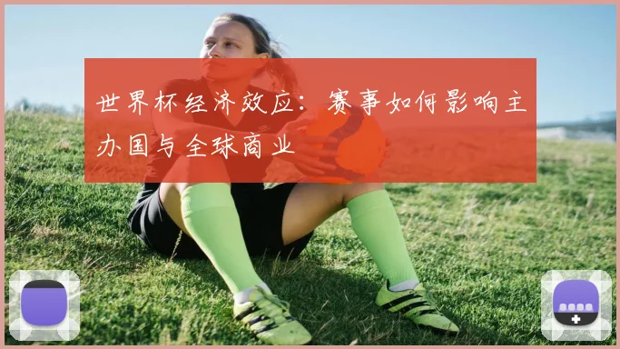 世界杯经济效应：赛事如何影响主办国与全球商业