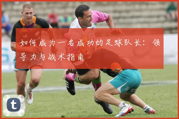 如何成为一名成功的足球队长：领导力与战术指南