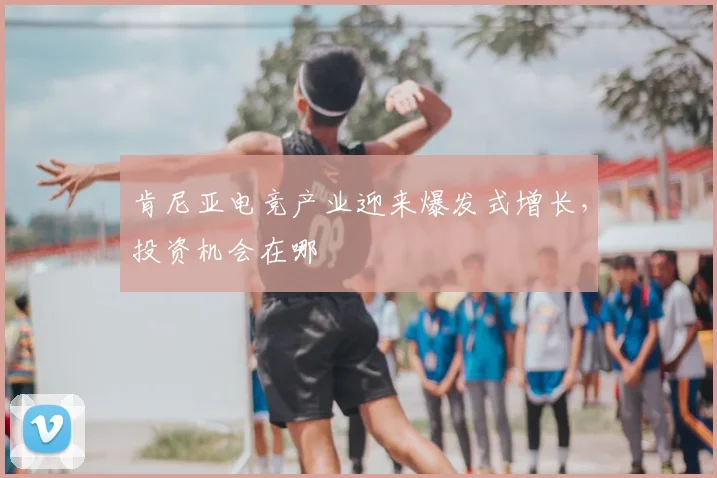 肯尼亚电竞产业迎来爆发式增长，投资机会在哪
