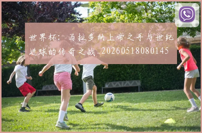 世界杯：马拉多纳上帝之手与世纪进球的传奇之战_20260518080145