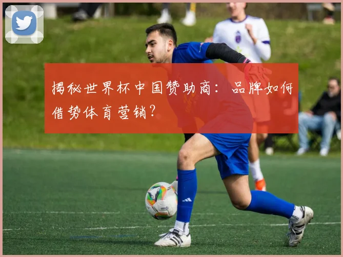 揭秘世界杯中国赞助商：品牌如何借势体育营销？