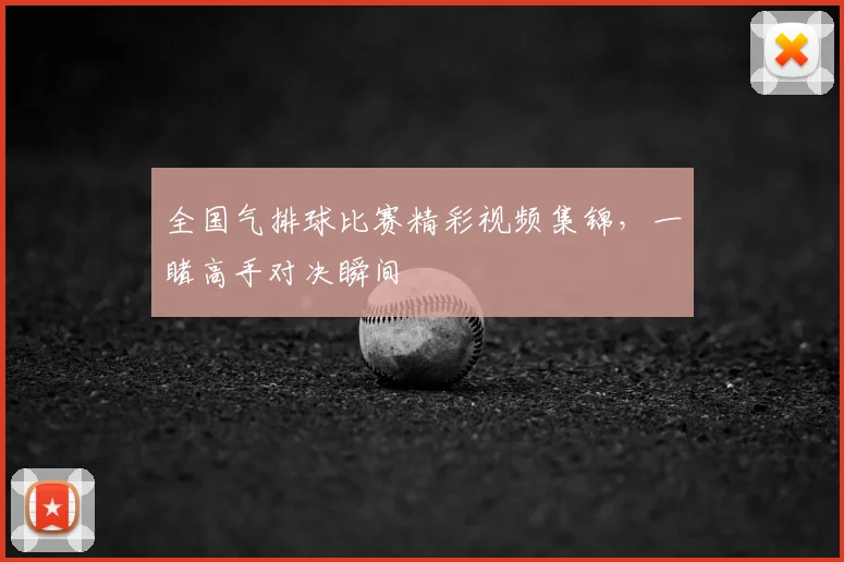 全国气排球比赛精彩视频集锦，一睹高手对决瞬间