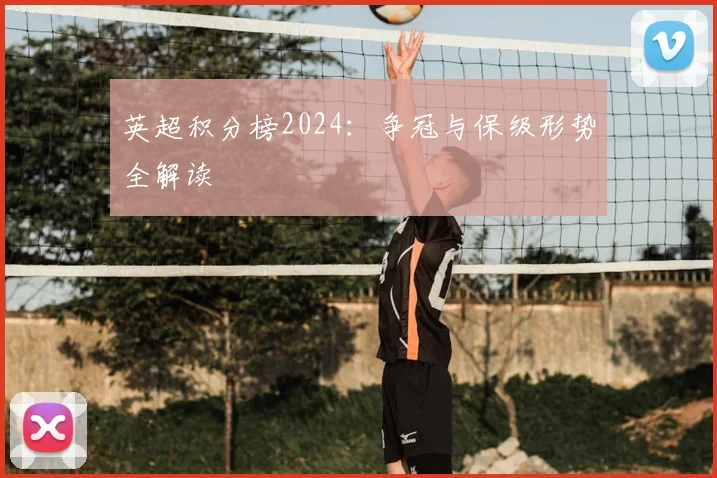 英超积分榜2024：争冠与保级形势全解读