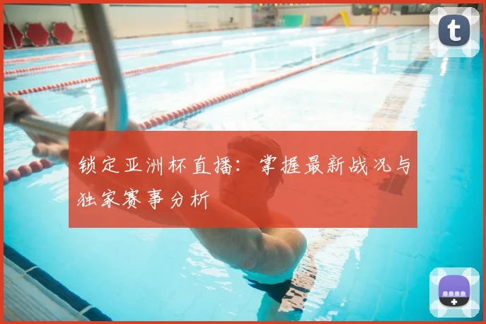 锁定亚洲杯直播：掌握最新战况与独家赛事分析