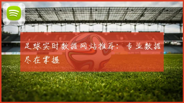 足球实时数据网站推荐：专业数据尽在掌握