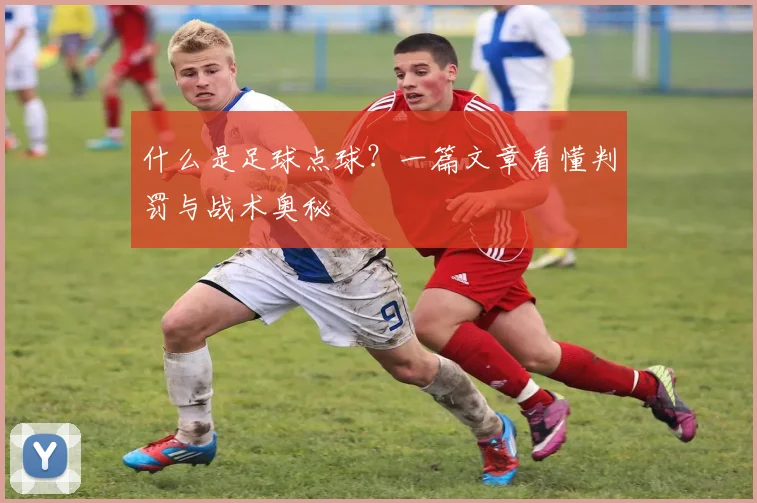 什么是足球点球？一篇文章看懂判罚与战术奥秘